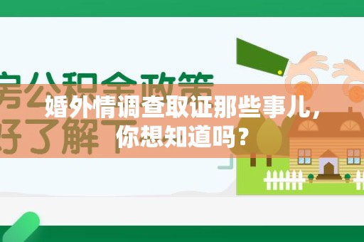 仓山婚外情调查取证那些事儿，你想知道吗？