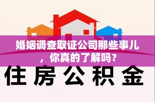 仓山婚姻调查取证公司那些事儿，你真的了解吗？