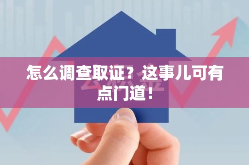 仓山怎么调查取证？这事儿可有点门道！