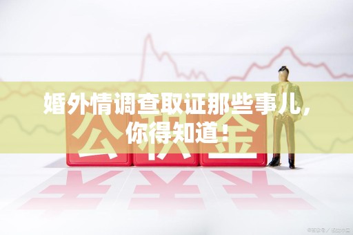 仓山婚外情调查取证那些事儿，你得知道！