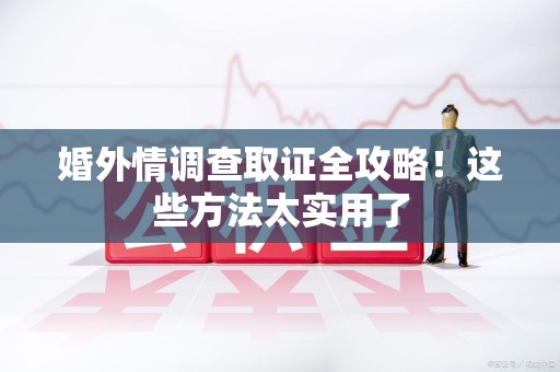 仓山婚外情调查取证全攻略！这些方法太实用了