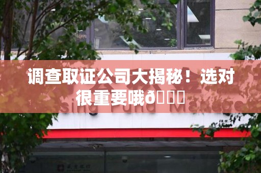 仓山调查取证公司大揭秘！选对很重要哦😎
