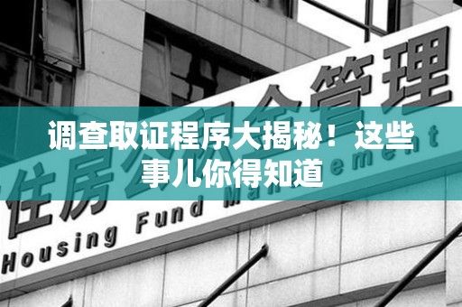 仓山调查取证程序大揭秘！这些事儿你得知道
