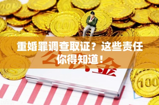 仓山重婚罪调查取证？这些责任你得知道！
