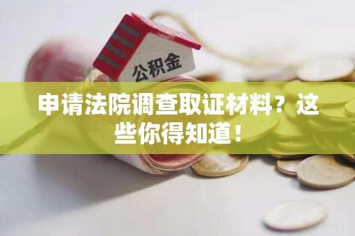 仓山申请法院调查取证材料？这些你得知道！
