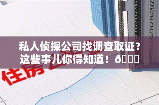 仓山私人侦探公司找调查取证？这些事儿你得知道！😎