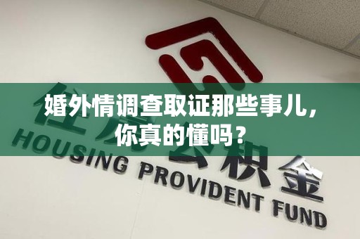 仓山婚外情调查取证那些事儿，你真的懂吗？