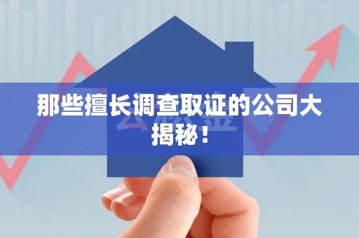 仓山那些擅长调查取证的公司大揭秘！