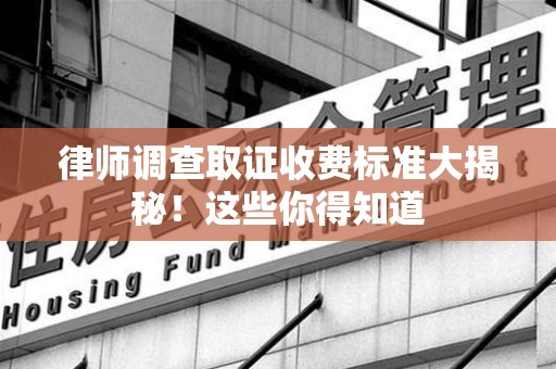 仓山律师调查取证收费标准大揭秘！这些你得知道