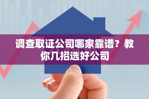 仓山调查取证公司哪家靠谱？教你几招选好公司