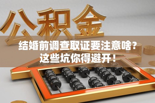 仓山结婚前调查取证要注意啥？这些坑你得避开！