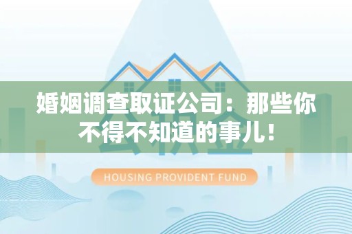 仓山婚姻调查取证公司：那些你不得不知道的事儿！