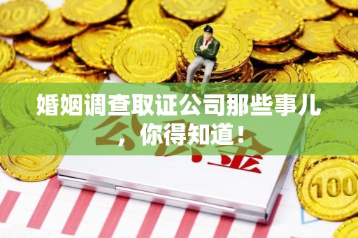 仓山婚姻调查取证公司那些事儿，你得知道！