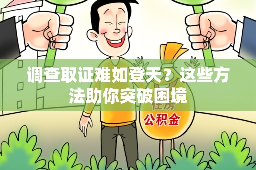 仓山调查取证难如登天？这些方法助你突破困境