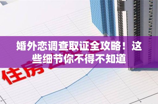 仓山婚外恋调查取证全攻略！这些细节你不得不知道