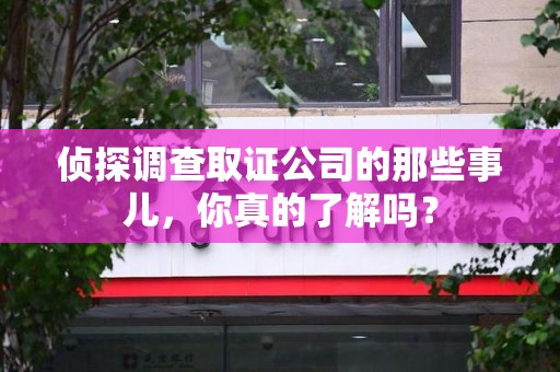 仓山侦探调查取证公司的那些事儿，你真的了解吗？