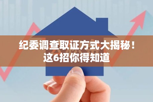 仓山纪委调查取证方式大揭秘！这6招你得知道