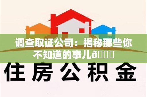仓山调查取证公司：揭秘那些你不知道的事儿😎