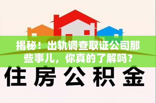 仓山揭秘！出轨调查取证公司那些事儿，你真的了解吗？