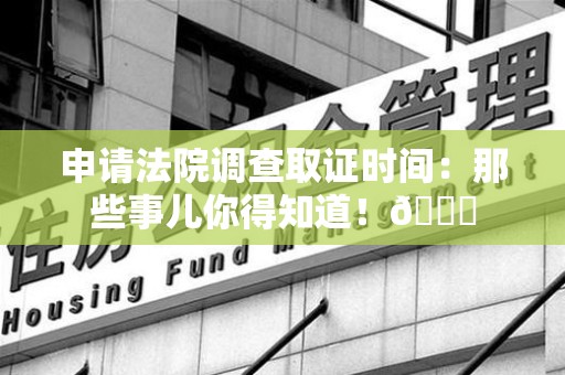 仓山申请法院调查取证时间：那些事儿你得知道！😎