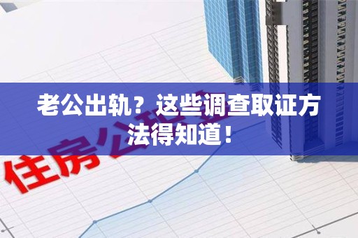 仓山老公出轨？这些调查取证方法得知道！