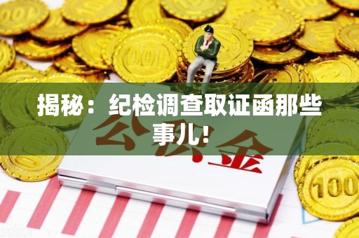 仓山揭秘：纪检调查取证函那些事儿！