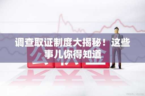 仓山调查取证制度大揭秘！这些事儿你得知道