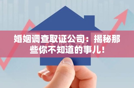 仓山婚姻调查取证公司：揭秘那些你不知道的事儿！