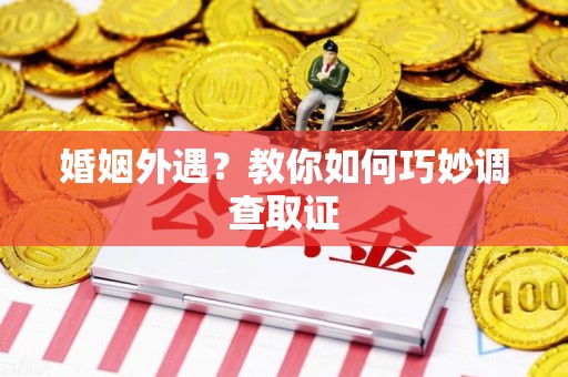 仓山婚姻外遇？教你如何巧妙调查取证