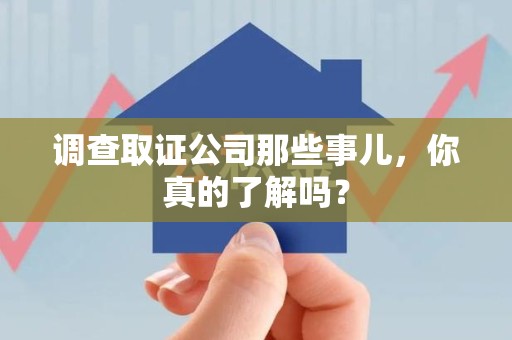 仓山调查取证公司那些事儿，你真的了解吗？