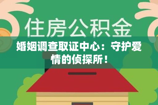 仓山婚姻调查取证中心：守护爱情的侦探所！