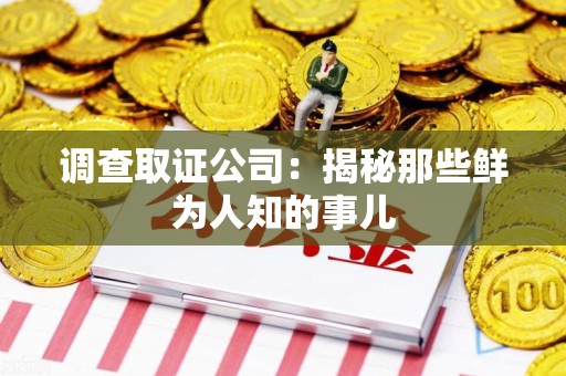 仓山调查取证公司：揭秘那些鲜为人知的事儿