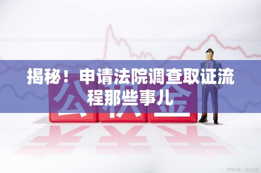 仓山揭秘！申请法院调查取证流程那些事儿
