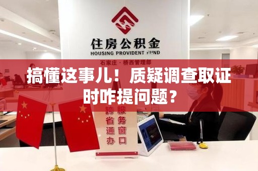 仓山搞懂这事儿!质疑调查取证时咋提问题? 仓山搞懂这事儿!质疑调查取证时咋提问题?