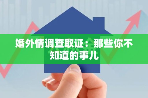 仓山婚外情调查取证：那些你不知道的事儿
