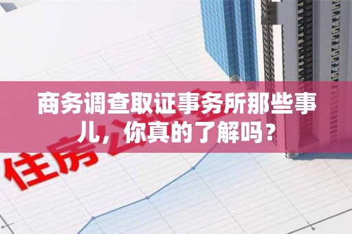 仓山商务调查取证事务所那些事儿，你真的了解吗？