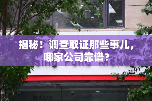 仓山揭秘！调查取证那些事儿，哪家公司靠谱？