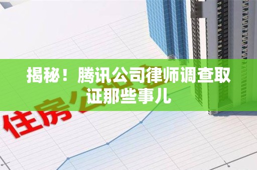 仓山揭秘!腾讯公司律师调查取证那些事儿 仓山揭秘!腾讯公司律师调查取证那些事儿