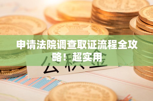 仓山申请法院调查取证流程全攻略！超实用