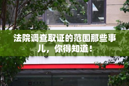 仓山法院调查取证的范围那些事儿，你得知道！