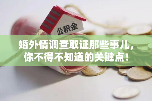 仓山婚外情调查取证那些事儿，你不得不知道的关键点！