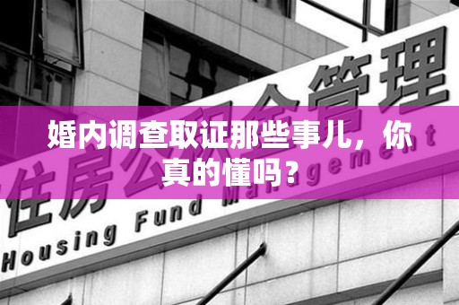 仓山婚内调查取证那些事儿，你真的懂吗？