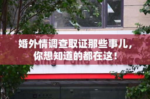 仓山婚外情调查取证那些事儿，你想知道的都在这！