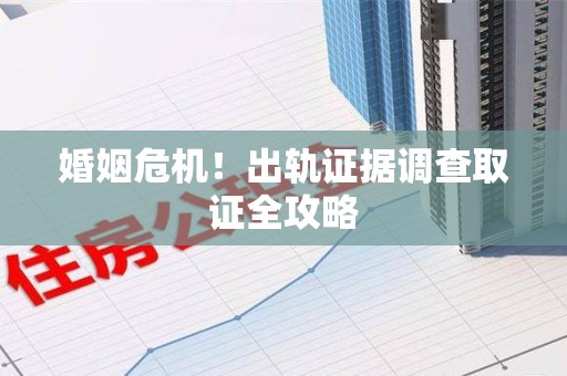 仓山婚姻危机！出轨证据调查取证全攻略