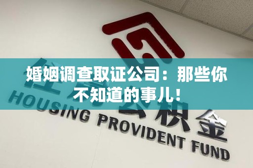 仓山婚姻调查取证公司：那些你不知道的事儿！