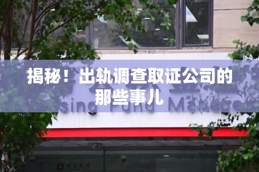 仓山揭秘！出轨调查取证公司的那些事儿