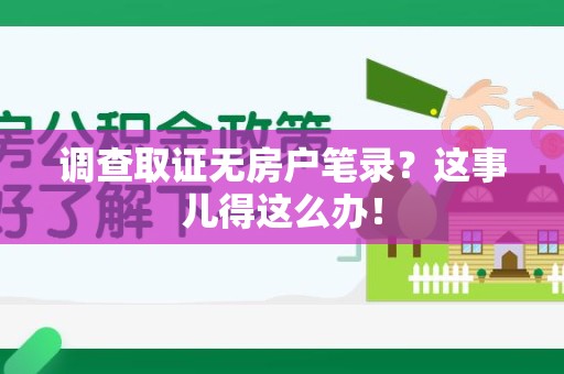 仓山调查取证无房户笔录？这事儿得这么办！