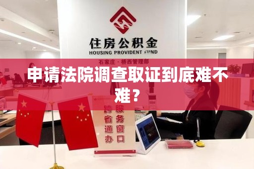 仓山申请法院调查取证到底难不难？
