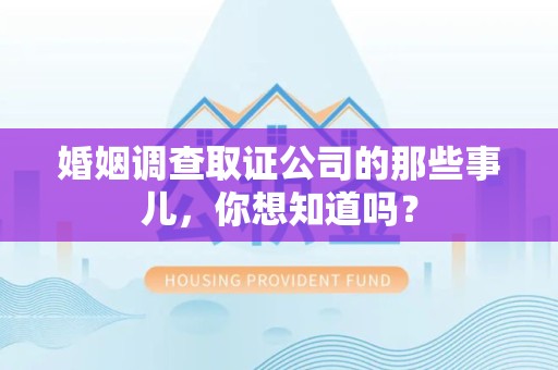 仓山婚姻调查取证公司的那些事儿，你想知道吗？
