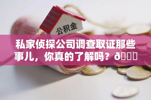 仓山私家侦探公司调查取证那些事儿，你真的了解吗？😎